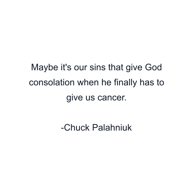 Maybe it's our sins that give God consolation when he finally has to give us cancer.