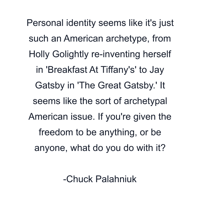 Personal identity seems like it's just such an American archetype, from Holly Golightly re-inventing herself in 'Breakfast At Tiffany's' to Jay Gatsby in 'The Great Gatsby.' It seems like the sort of archetypal American issue. If you're given the freedom to be anything, or be anyone, what do you do with it?