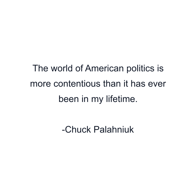 The world of American politics is more contentious than it has ever been in my lifetime.