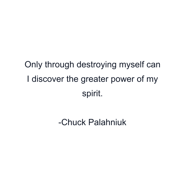 Only through destroying myself can I discover the greater power of my spirit.