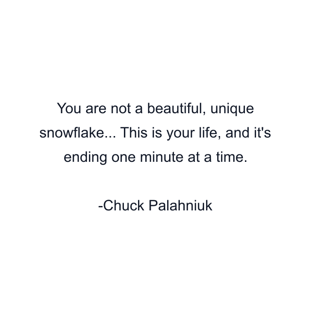 You are not a beautiful, unique snowflake... This is your life, and it's ending one minute at a time.