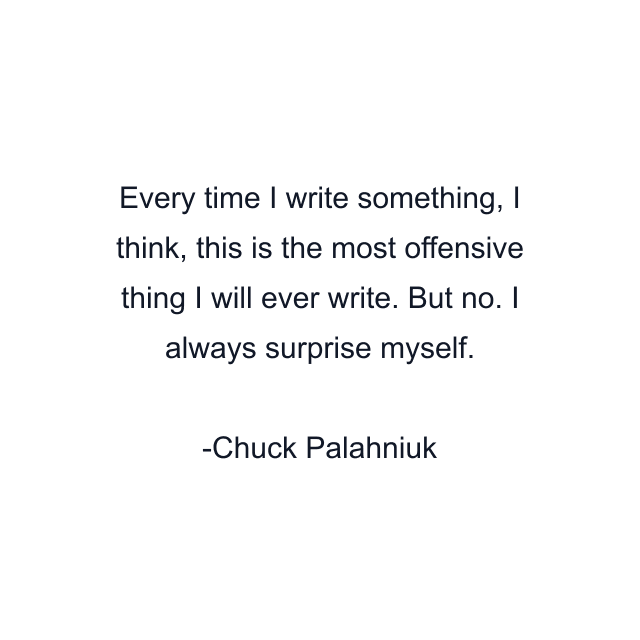 Every time I write something, I think, this is the most offensive thing I will ever write. But no. I always surprise myself.