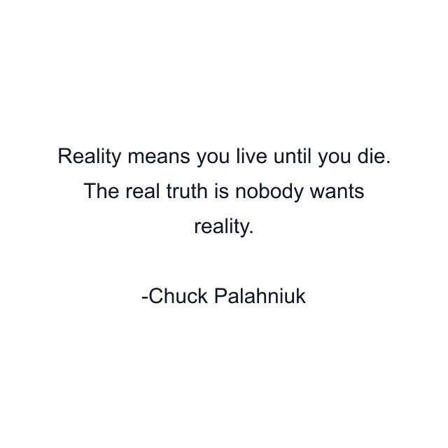 Reality means you live until you die. The real truth is nobody wants reality.