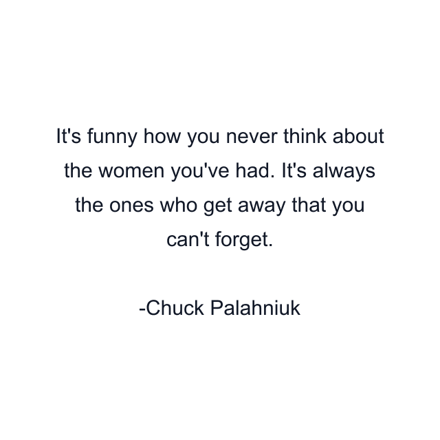 It's funny how you never think about the women you've had. It's always the ones who get away that you can't forget.