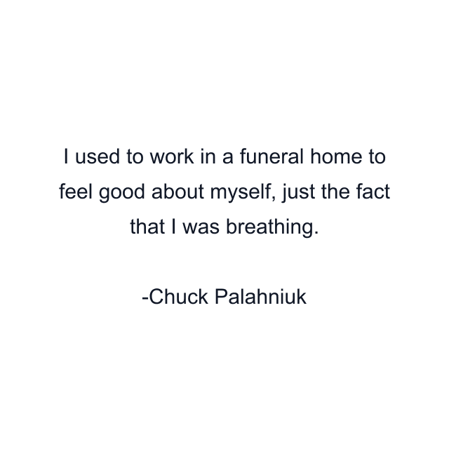 I used to work in a funeral home to feel good about myself, just the fact that I was breathing.