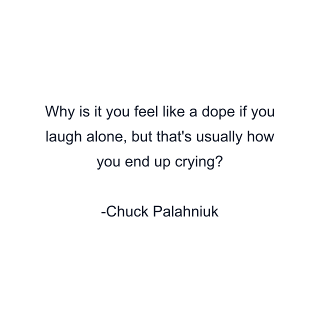 Why is it you feel like a dope if you laugh alone, but that's usually how you end up crying?