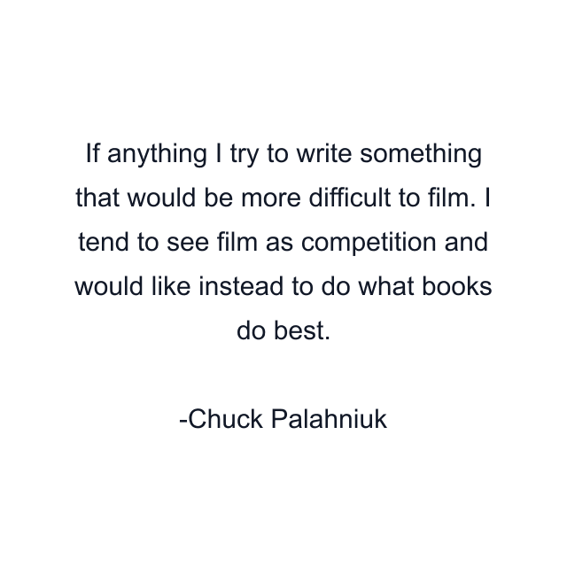 If anything I try to write something that would be more difficult to film. I tend to see film as competition and would like instead to do what books do best.