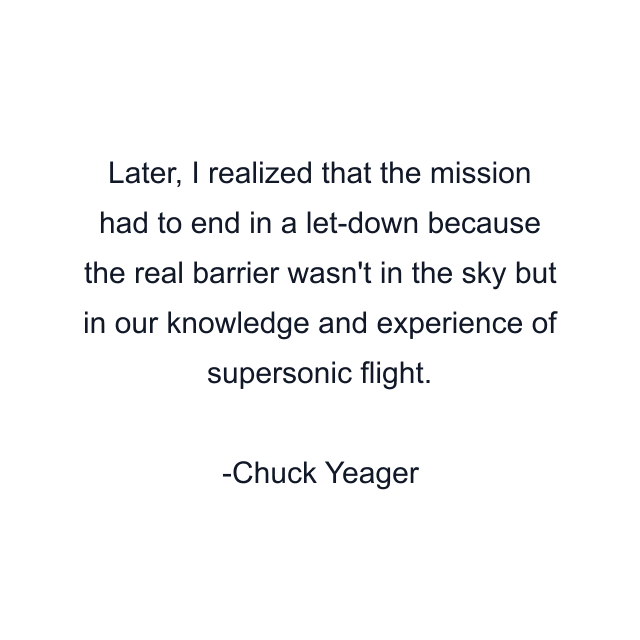 Later, I realized that the mission had to end in a let-down because the real barrier wasn't in the sky but in our knowledge and experience of supersonic flight.