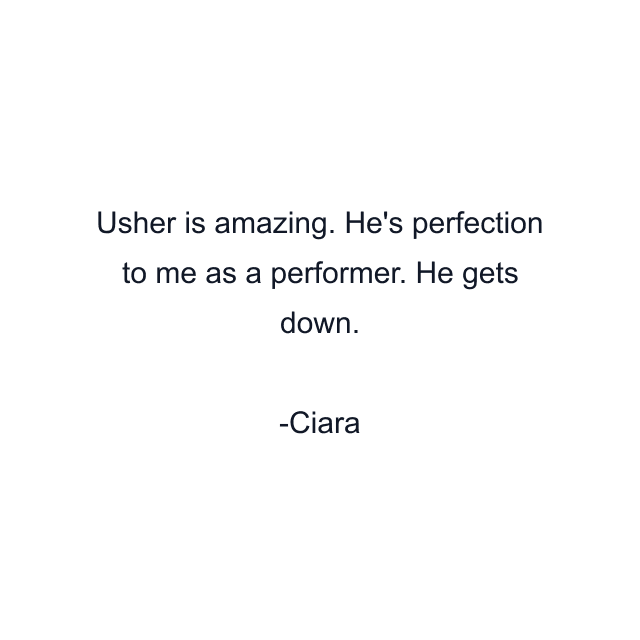 Usher is amazing. He's perfection to me as a performer. He gets down.