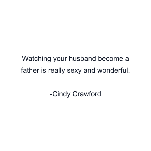 Watching your husband become a father is really sexy and wonderful.