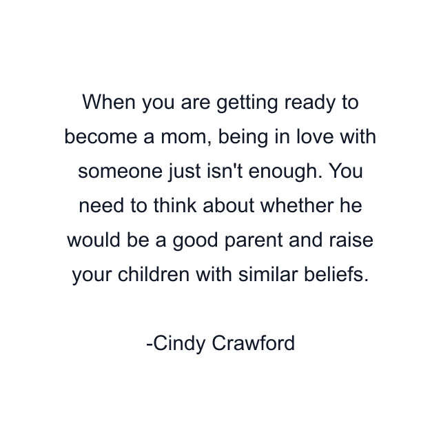 When you are getting ready to become a mom, being in love with someone just isn't enough. You need to think about whether he would be a good parent and raise your children with similar beliefs.