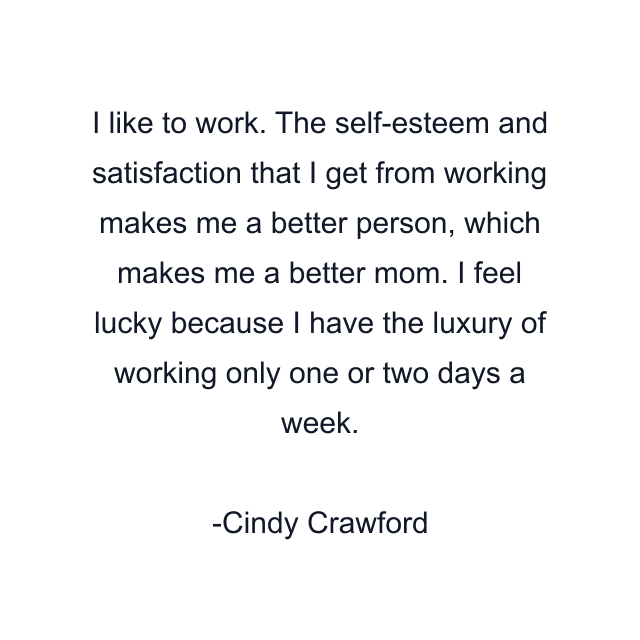 I like to work. The self-esteem and satisfaction that I get from working makes me a better person, which makes me a better mom. I feel lucky because I have the luxury of working only one or two days a week.