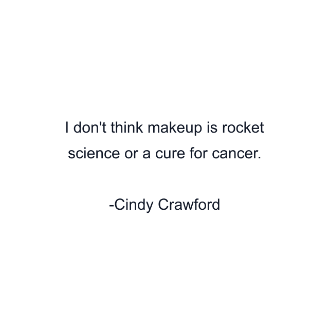 I don't think makeup is rocket science or a cure for cancer.