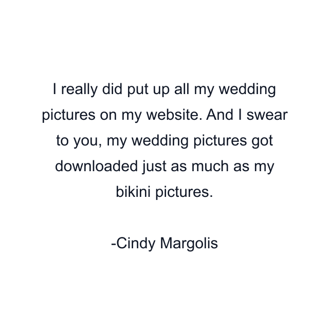 I really did put up all my wedding pictures on my website. And I swear to you, my wedding pictures got downloaded just as much as my bikini pictures.