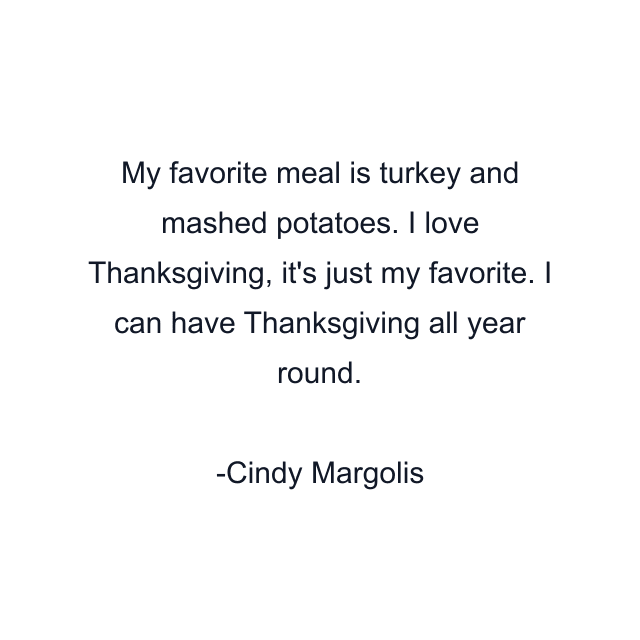 My favorite meal is turkey and mashed potatoes. I love Thanksgiving, it's just my favorite. I can have Thanksgiving all year round.