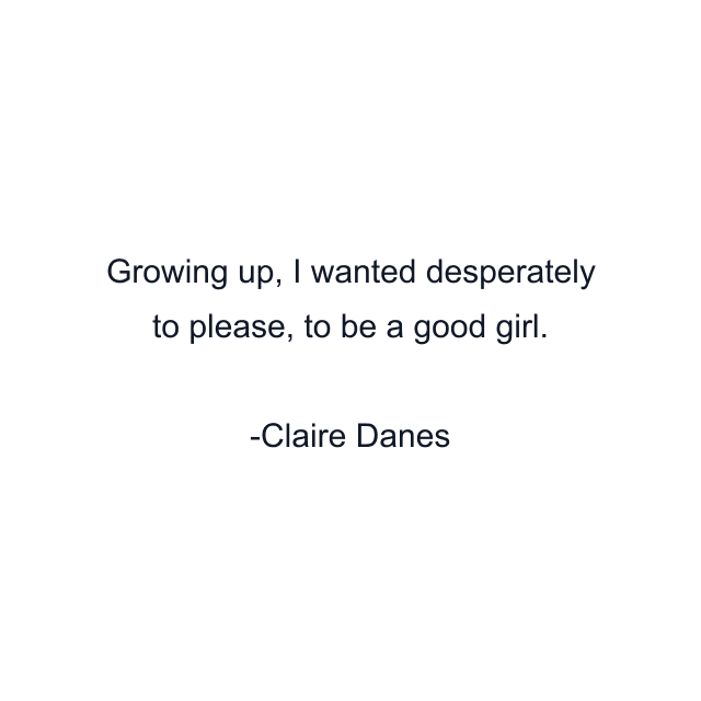 Growing up, I wanted desperately to please, to be a good girl.