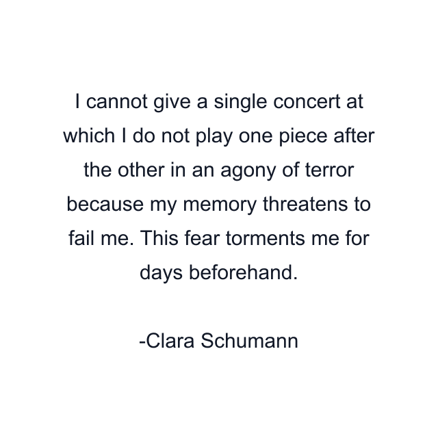 I cannot give a single concert at which I do not play one piece after the other in an agony of terror because my memory threatens to fail me. This fear torments me for days beforehand.