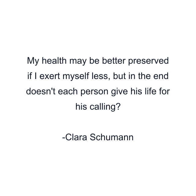 My health may be better preserved if I exert myself less, but in the end doesn't each person give his life for his calling?