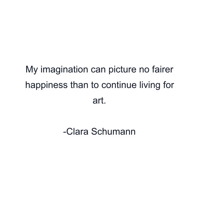 My imagination can picture no fairer happiness than to continue living for art.