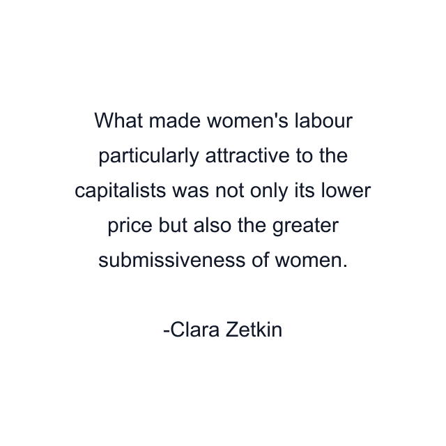 What made women's labour particularly attractive to the capitalists was not only its lower price but also the greater submissiveness of women.