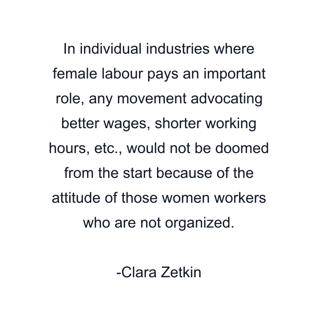 In individual industries where female labour pays an important role, any movement advocating better wages, shorter working hours, etc., would not be doomed from the start because of the attitude of those women workers who are not organized.