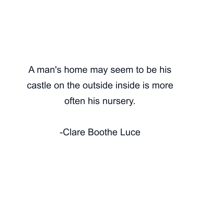 A man's home may seem to be his castle on the outside inside is more often his nursery.