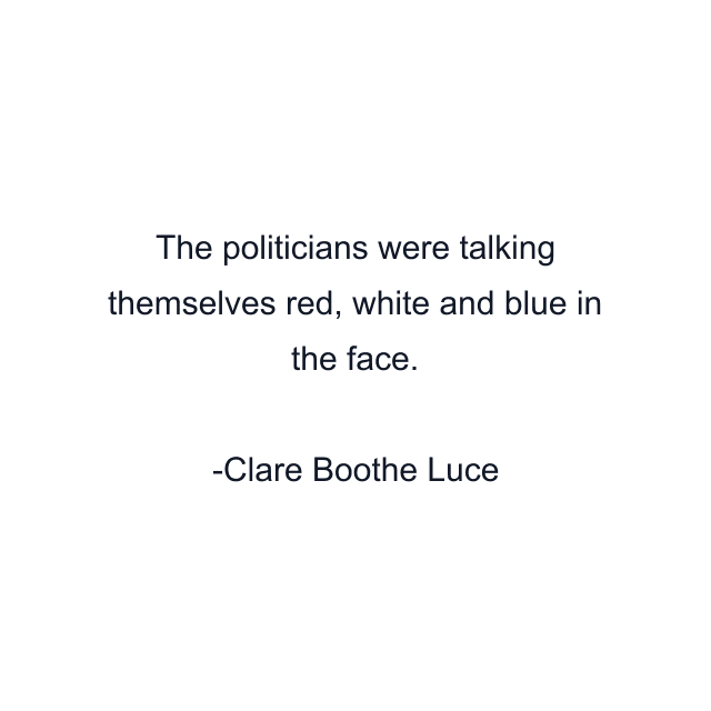 The politicians were talking themselves red, white and blue in the face.