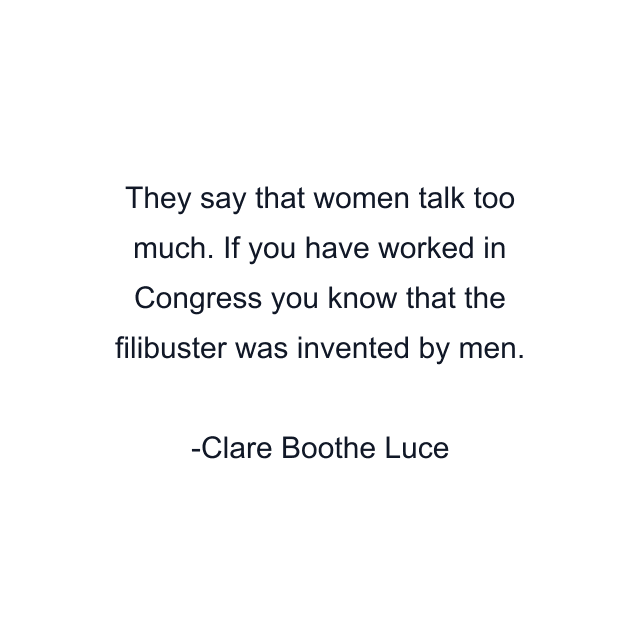 They say that women talk too much. If you have worked in Congress you know that the filibuster was invented by men.