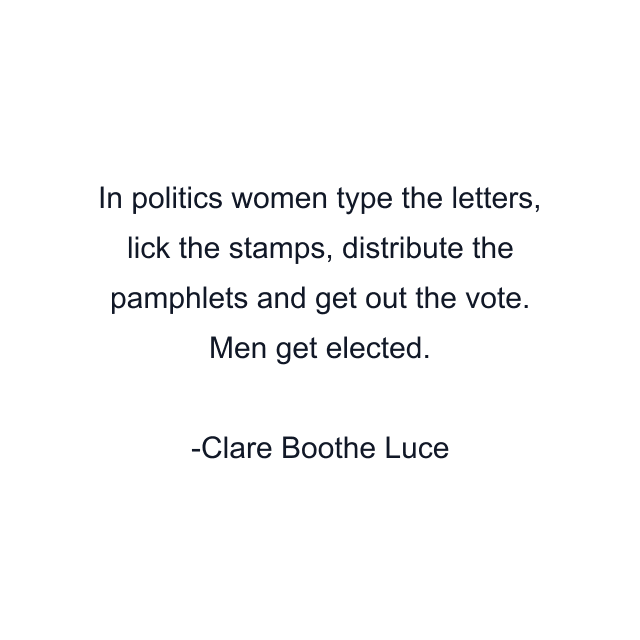 In politics women type the letters, lick the stamps, distribute the pamphlets and get out the vote. Men get elected.