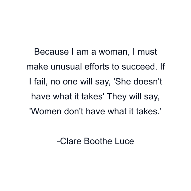 Because I am a woman, I must make unusual efforts to succeed. If I fail, no one will say, 'She doesn't have what it takes' They will say, 'Women don't have what it takes.'