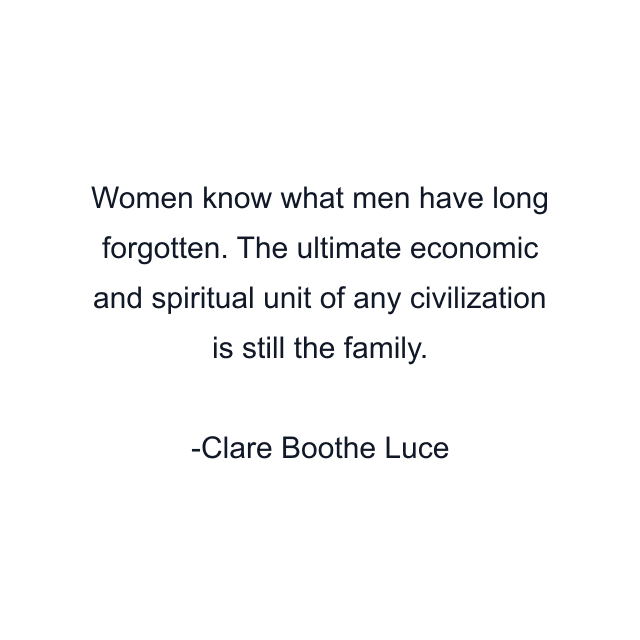 Women know what men have long forgotten. The ultimate economic and spiritual unit of any civilization is still the family.