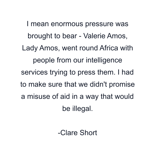 I mean enormous pressure was brought to bear - Valerie Amos, Lady Amos, went round Africa with people from our intelligence services trying to press them. I had to make sure that we didn't promise a misuse of aid in a way that would be illegal.