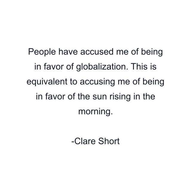 People have accused me of being in favor of globalization. This is equivalent to accusing me of being in favor of the sun rising in the morning.