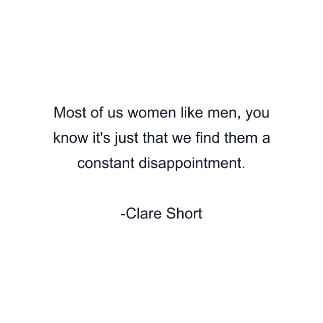 Most of us women like men, you know it's just that we find them a constant disappointment.