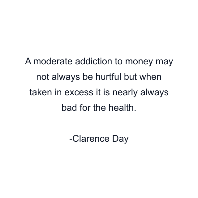 A moderate addiction to money may not always be hurtful but when taken in excess it is nearly always bad for the health.