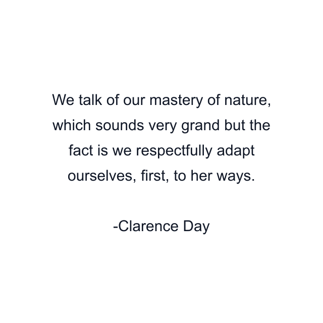 We talk of our mastery of nature, which sounds very grand but the fact is we respectfully adapt ourselves, first, to her ways.