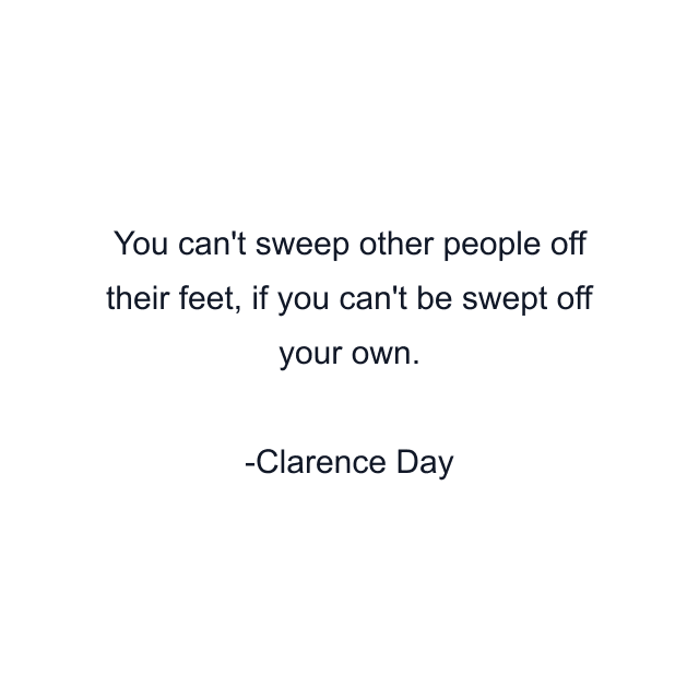 You can't sweep other people off their feet, if you can't be swept off your own.