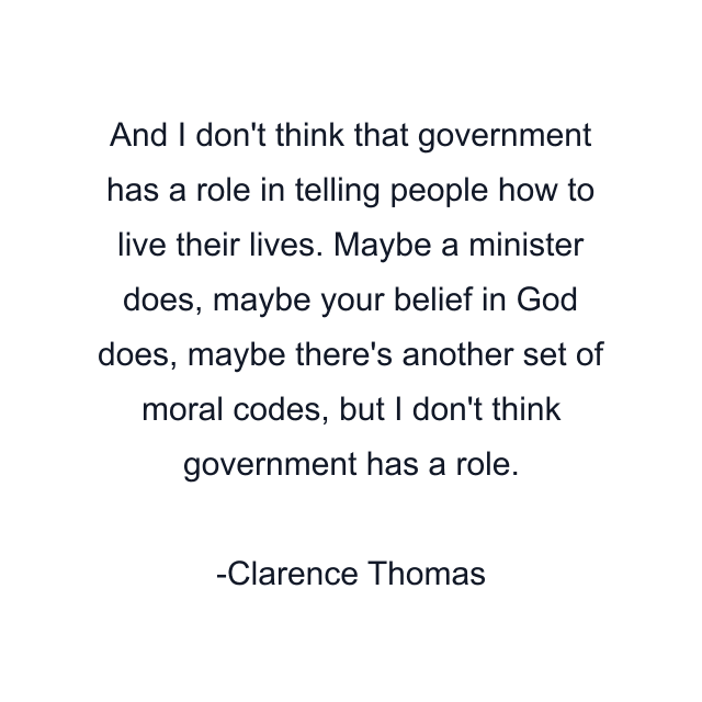 And I don't think that government has a role in telling people how to live their lives. Maybe a minister does, maybe your belief in God does, maybe there's another set of moral codes, but I don't think government has a role.