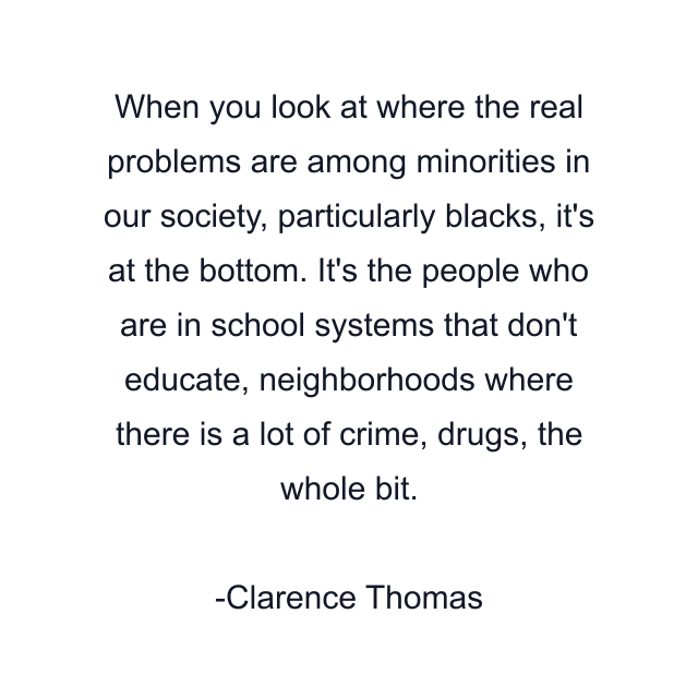 When you look at where the real problems are among minorities in our society, particularly blacks, it's at the bottom. It's the people who are in school systems that don't educate, neighborhoods where there is a lot of crime, drugs, the whole bit.