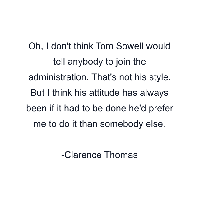 Oh, I don't think Tom Sowell would tell anybody to join the administration. That's not his style. But I think his attitude has always been if it had to be done he'd prefer me to do it than somebody else.