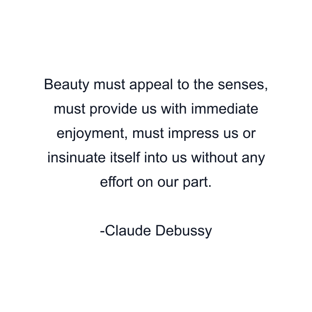 Beauty must appeal to the senses, must provide us with immediate enjoyment, must impress us or insinuate itself into us without any effort on our part.