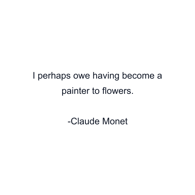 I perhaps owe having become a painter to flowers.