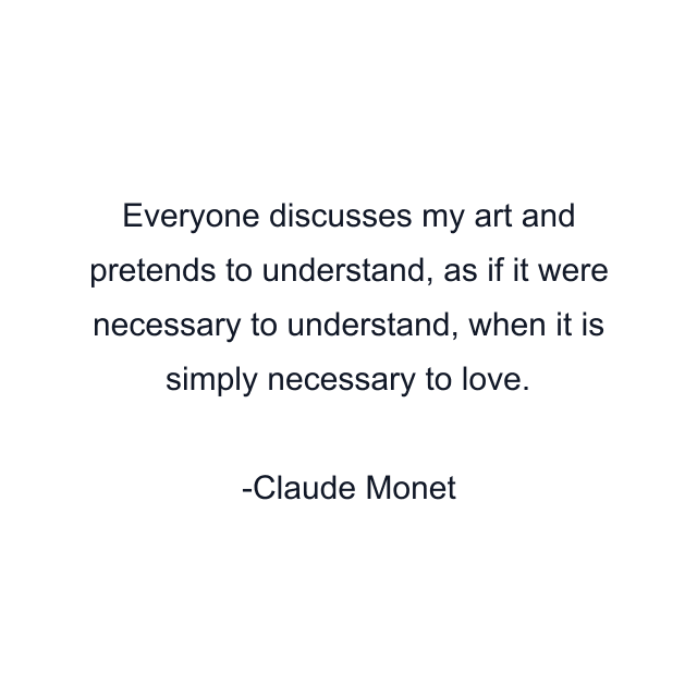 Everyone discusses my art and pretends to understand, as if it were necessary to understand, when it is simply necessary to love.