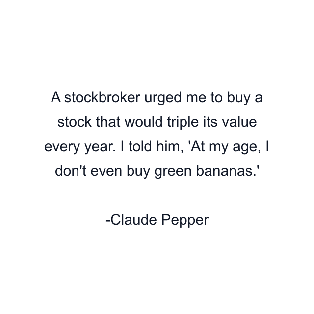 A stockbroker urged me to buy a stock that would triple its value every year. I told him, 'At my age, I don't even buy green bananas.'