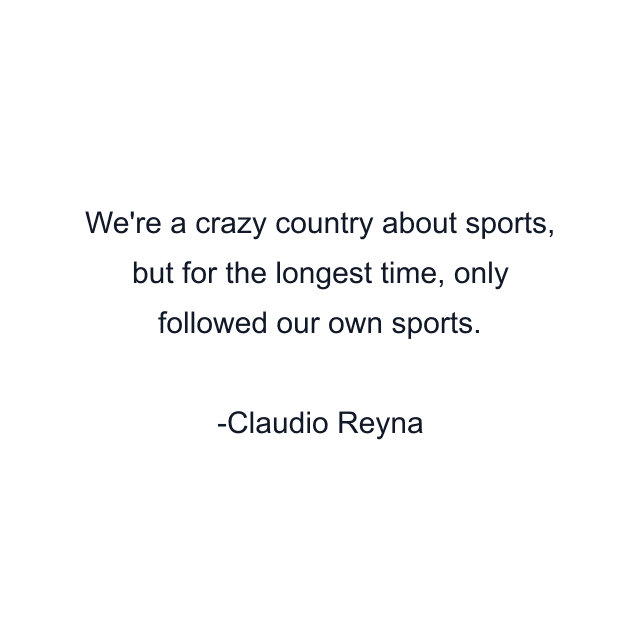 We're a crazy country about sports, but for the longest time, only followed our own sports.