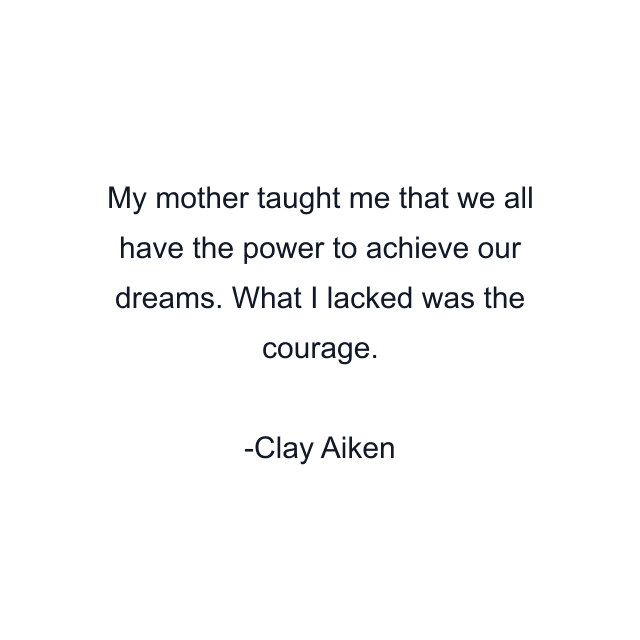 My mother taught me that we all have the power to achieve our dreams. What I lacked was the courage.