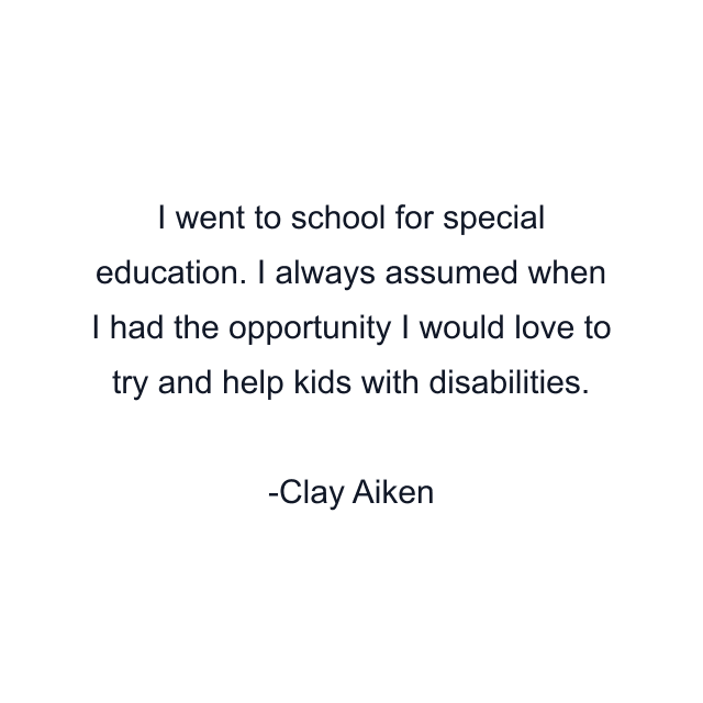 I went to school for special education. I always assumed when I had the opportunity I would love to try and help kids with disabilities.