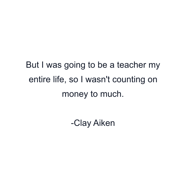 But I was going to be a teacher my entire life, so I wasn't counting on money to much.