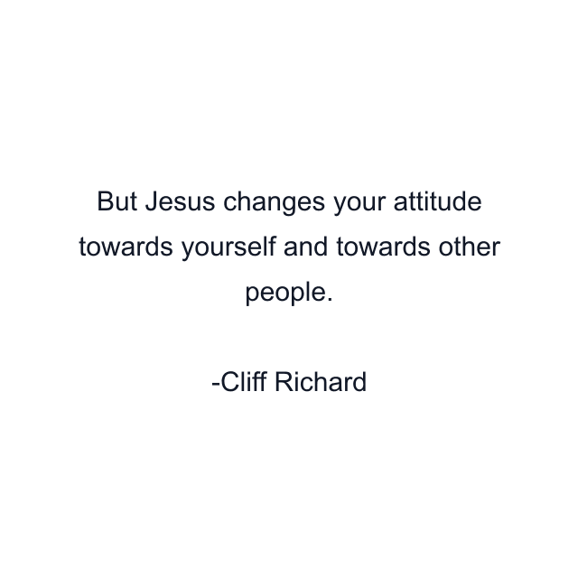 But Jesus changes your attitude towards yourself and towards other people.