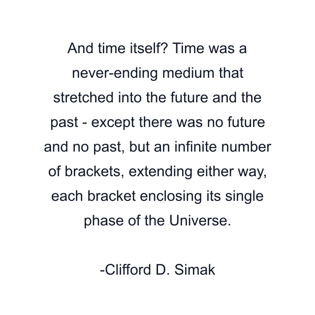 And time itself? Time was a never-ending medium that stretched into the future and the past - except there was no future and no past, but an infinite number of brackets, extending either way, each bracket enclosing its single phase of the Universe.